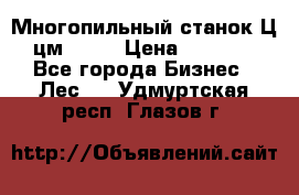  Многопильный станок Ц6 (цм-200) › Цена ­ 550 000 - Все города Бизнес » Лес   . Удмуртская респ.,Глазов г.